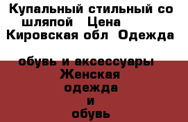 Купальный стильный со шляпой › Цена ­ 500 - Кировская обл. Одежда, обувь и аксессуары » Женская одежда и обувь   